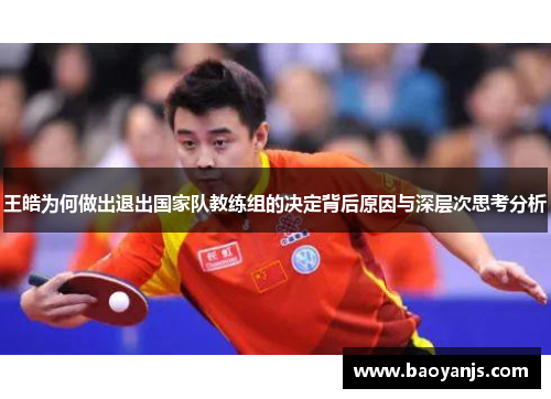 王皓为何做出退出国家队教练组的决定背后原因与深层次思考分析