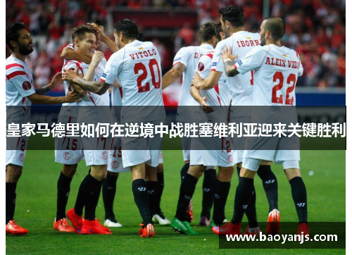 皇家马德里如何在逆境中战胜塞维利亚迎来关键胜利 皇家马德里如何在逆境中战胜塞维利亚迎来关键胜利