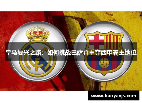 皇马复兴之路:如何挑战巴萨并重夺西甲霸主地位 皇马复兴之路:如何挑战巴萨并重夺西甲霸主地位