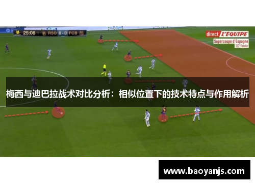 梅西与迪巴拉战术对比分析：相似位置下的技术特点与作用解析