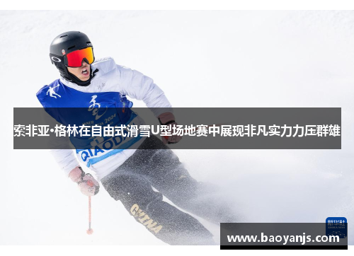 索非亚·格林在自由式滑雪U型场地赛中展现非凡实力力压群雄 索非亚·格林在自由式滑雪U型场地赛中展现非凡实力力压群雄