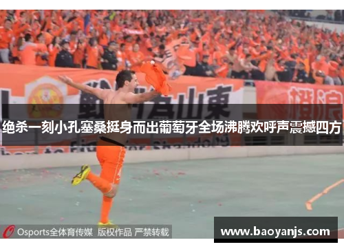 绝杀一刻小孔塞桑挺身而出葡萄牙全场沸腾欢呼声震撼四方