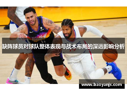 缺阵球员对球队整体表现与战术布局的深远影响分析