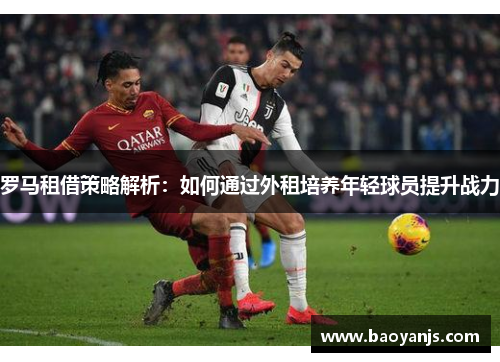 罗马租借策略解析：如何通过外租培养年轻球员提升战力