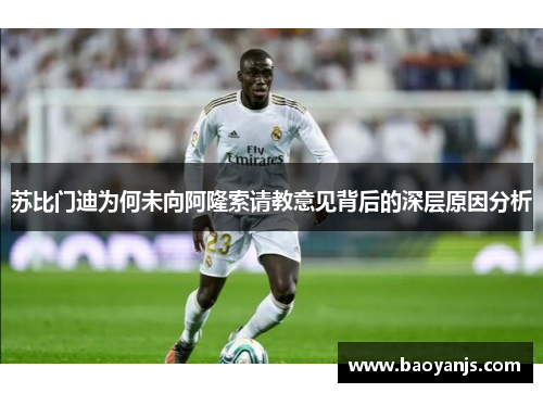苏比门迪为何未向阿隆索请教意见背后的深层原因分析 苏比门迪为何未向阿隆索请教意见背后的深层原因分析