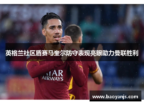 英格兰社区盾赛马奎尔防守表现亮眼助力曼联胜利 英格兰社区盾赛马奎尔防守表现亮眼助力曼联胜利