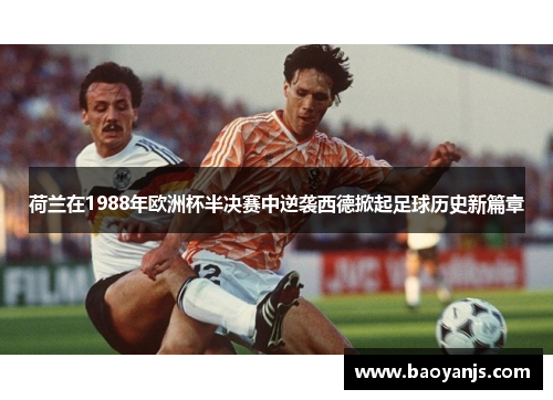 荷兰在1988年欧洲杯半决赛中逆袭西德掀起足球历史新篇章