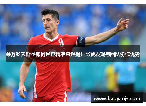 莱万多夫斯基如何通过精准沟通提升比赛表现与团队协作优势
