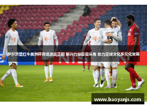 萨尔茨堡红牛美洲杯赛场激战正酣 新兴力量崭露头角 助力足球文化多元化发展