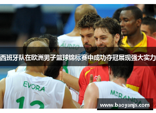 西班牙队在欧洲男子篮球锦标赛中成功夺冠展现强大实力