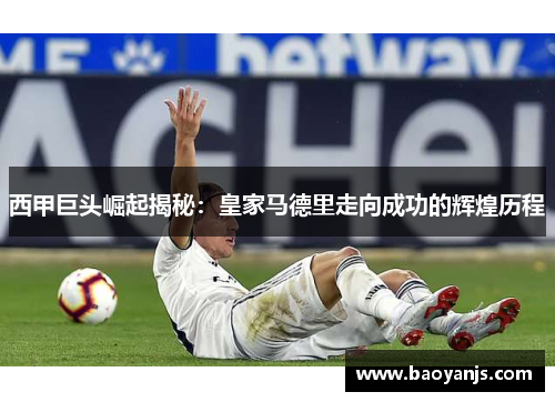 西甲巨头崛起揭秘：皇家马德里走向成功的辉煌历程