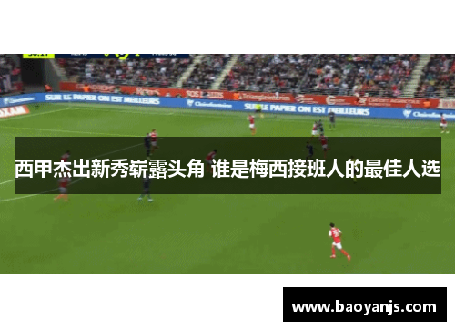 西甲杰出新秀崭露头角 谁是梅西接班人的最佳人选 西甲杰出新秀崭露头角 谁是梅西接班人的最佳人选