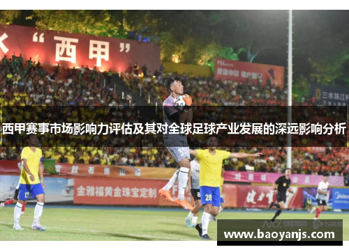 西甲赛事市场影响力评估及其对全球足球产业发展的深远影响分析 西甲赛事市场影响力评估及其对全球足球产业发展的深远影响分析