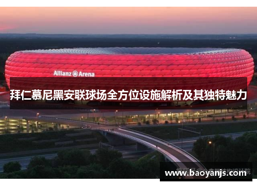 拜仁慕尼黑安联球场全方位设施解析及其独特魅力