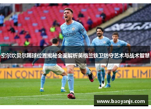 索尔坎贝尔踢球位置揭秘全面解析英格兰铁卫防守艺术与战术智慧