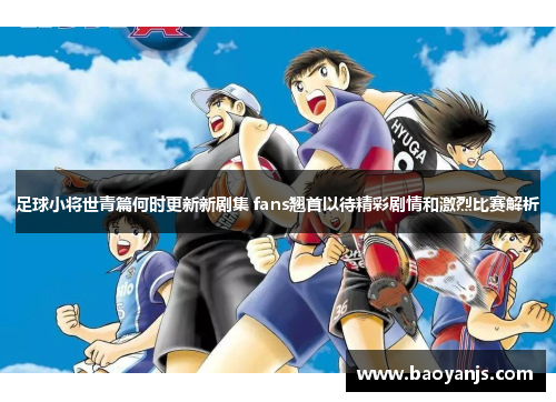 足球小将世青篇何时更新新剧集 fans翘首以待精彩剧情和激烈比赛解析